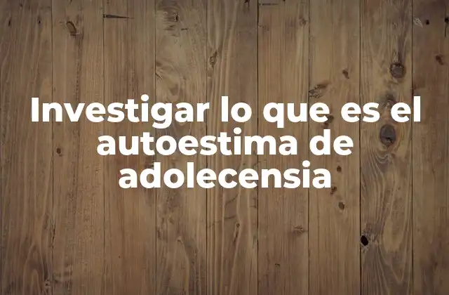 Investigar Lo que es el Autoestima de Adolecensia