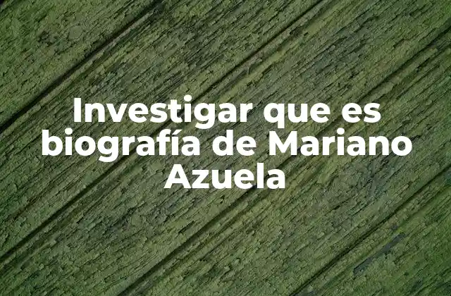 Investigar que es Biografía de Mariano Azuela