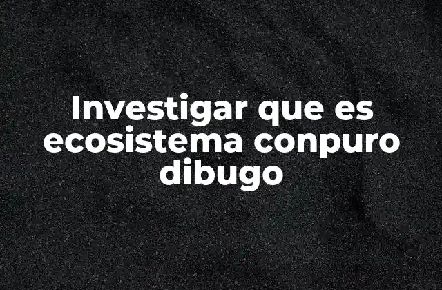 Investigar que es Ecosistema Conpuro Dibugo