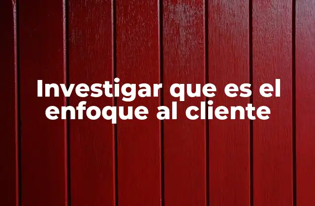 Investigar que es el Enfoque Al Cliente