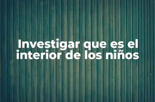 Investigar que es el Interior de los Niños