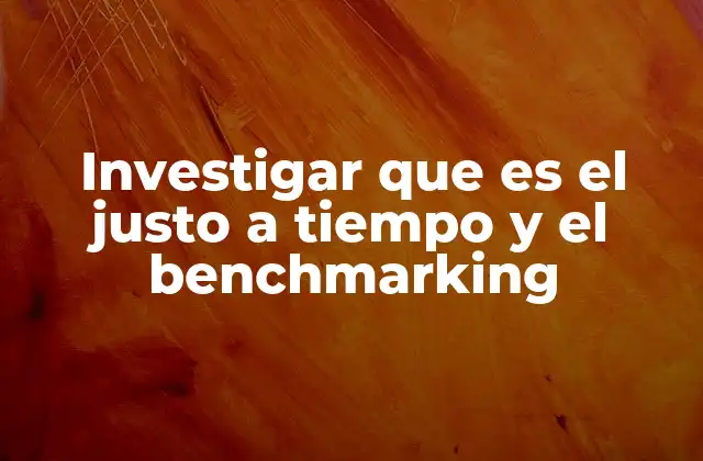 Investigar que es el Justo a Tiempo y el Benchmarking