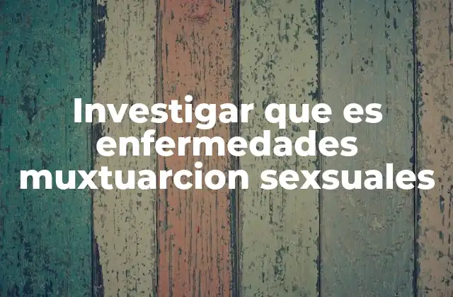 Investigar que es Enfermedades Muxtuarcion Sexsuales