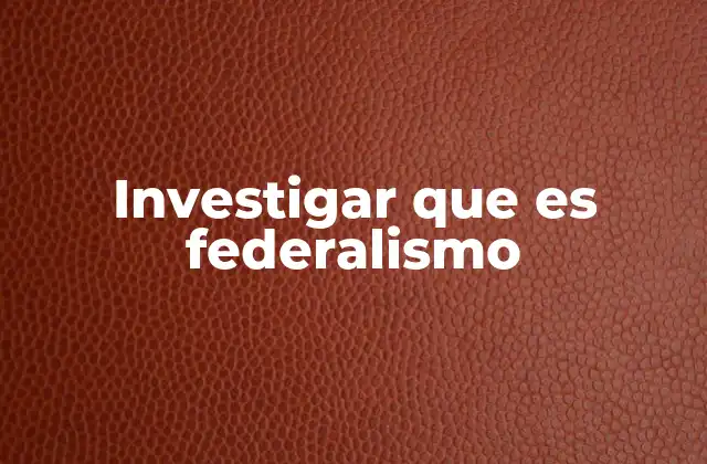 Investigar que es Federalismo