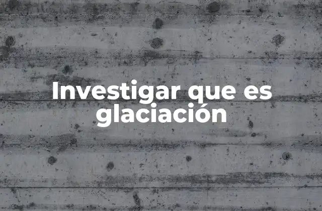 Investigar que es Glaciación
