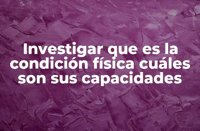 Investigar que es la Condición Física Cuáles Son Sus Capacidades