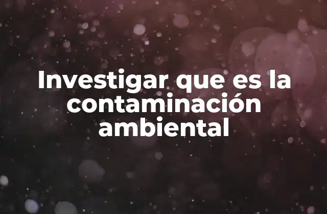 Investigar que es la Contaminación Ambiental
