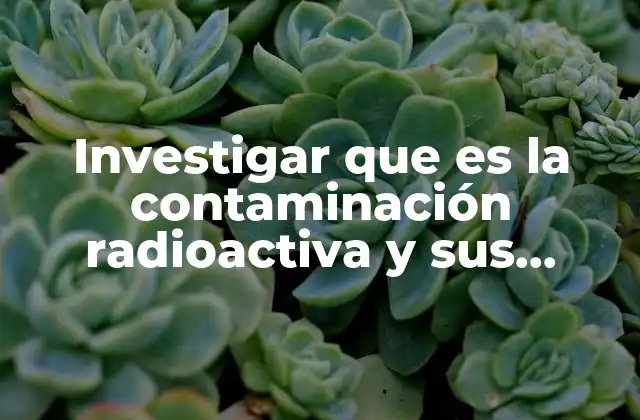 Investigar que es la Contaminación Radioactiva y Sus Concecuencias