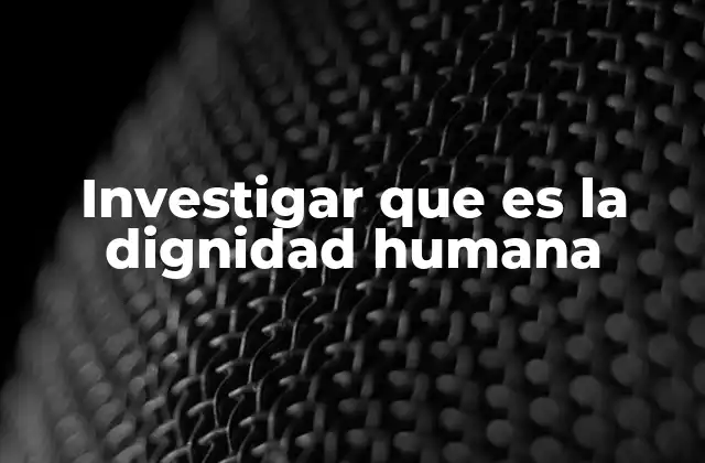 Investigar que es la Dignidad Humana