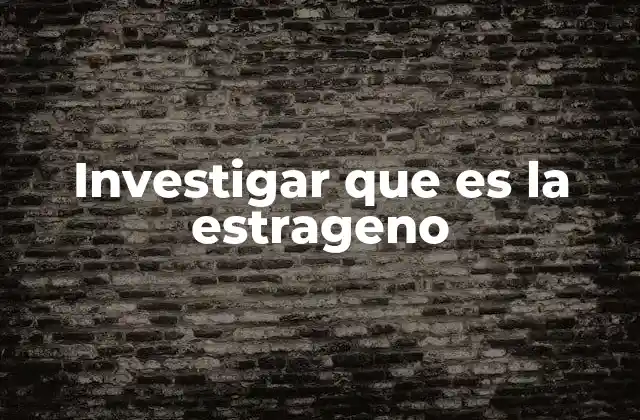 Investigar que es la Estrageno