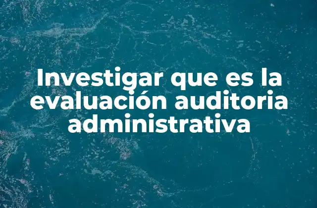 Investigar que es la Evaluación Auditoria Administrativa