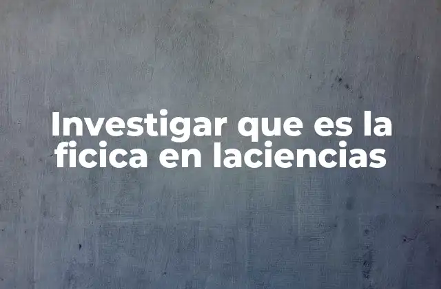 Investigar que es la Ficica en Laciencias