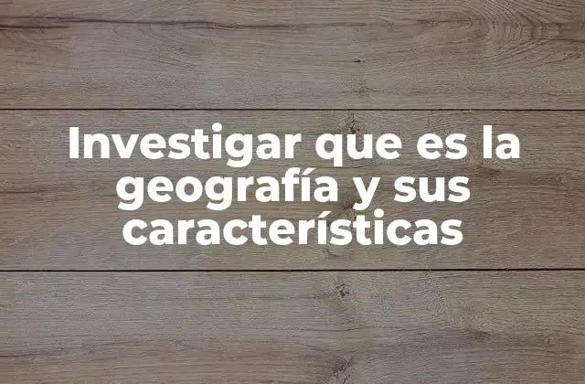Investigar que es la Geografía y Sus Características