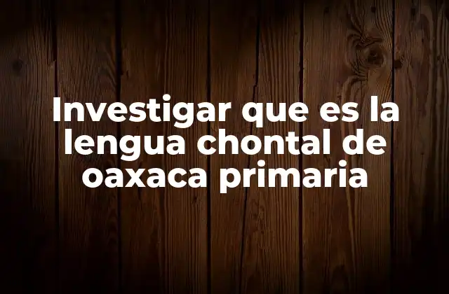 Investigar que es la Lengua Chontal de Oaxaca Primaria