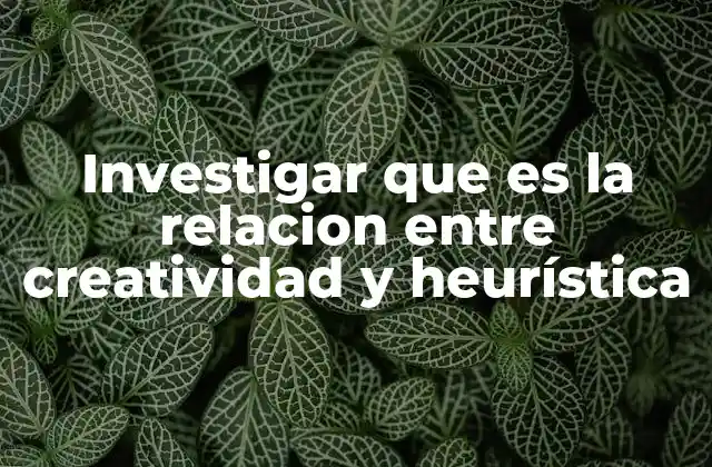 Investigar que es la Relacion entre Creatividad y Heurística