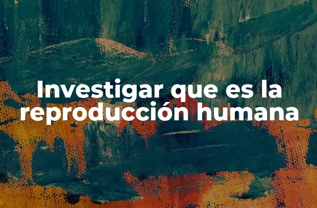 Investigar que es la Reproducción Humana