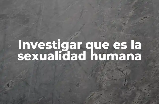 Investigar que es la Sexualidad Humana