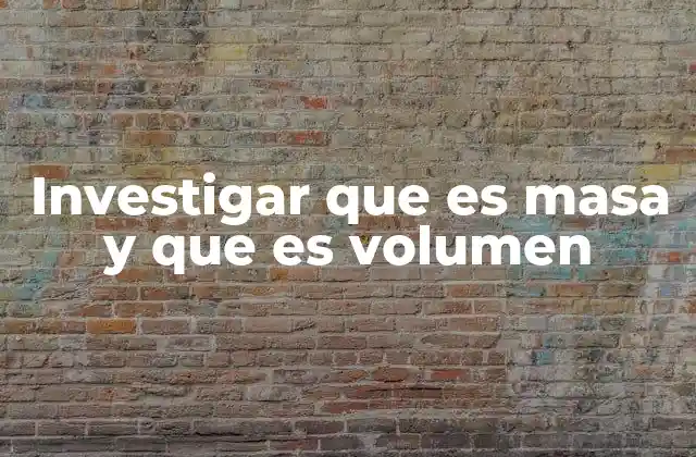 Investigar que es Masa y que es Volumen
