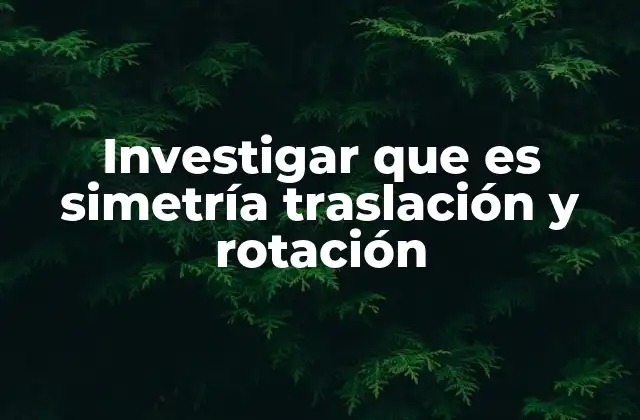 Investigar que es Simetría Traslación y Rotación