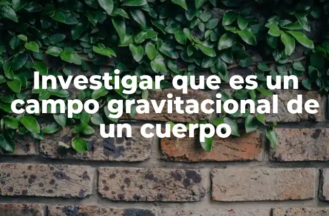 Investigar que es un Campo Gravitacional de un Cuerpo