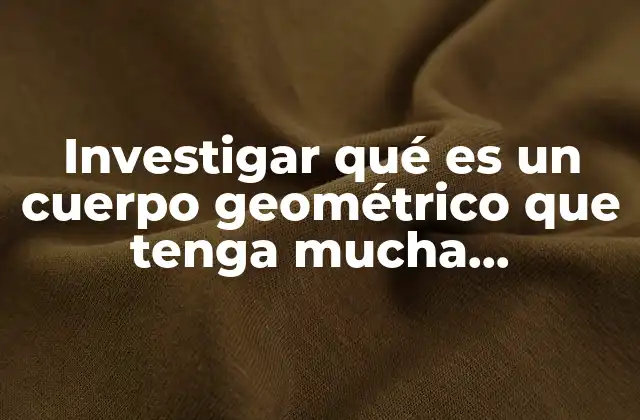 Investigar Qué es un Cuerpo Geométrico que Tenga Mucha Importancia