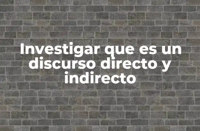 Investigar que es un Discurso Directo y Indirecto