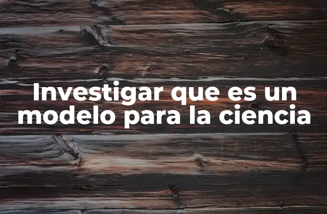 Investigar que es un Modelo para la Ciencia