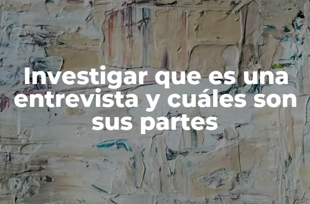 Investigar que es una Entrevista y Cuáles Son Sus Partes
