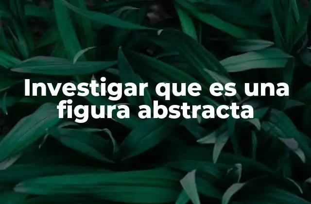 Investigar que es una Figura Abstracta