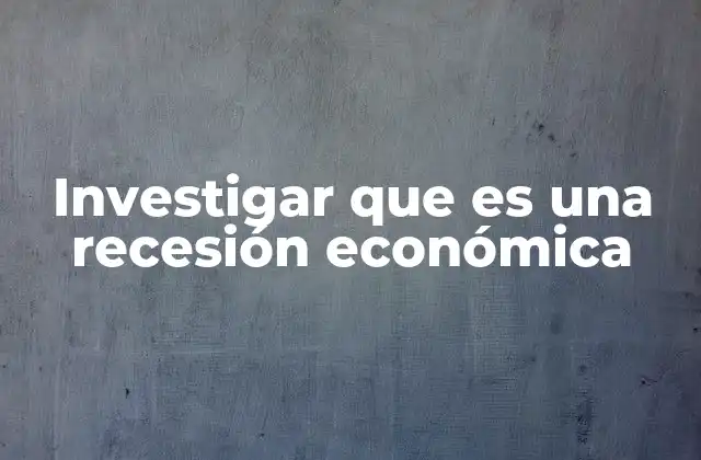 Investigar que es una Recesión Económica