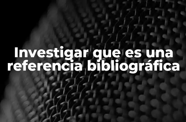Investigar que es una Referencia Bibliográfica