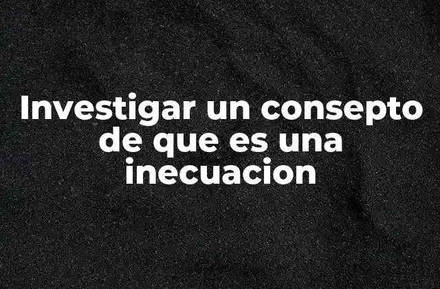 Investigar un Consepto de que es una Inecuacion