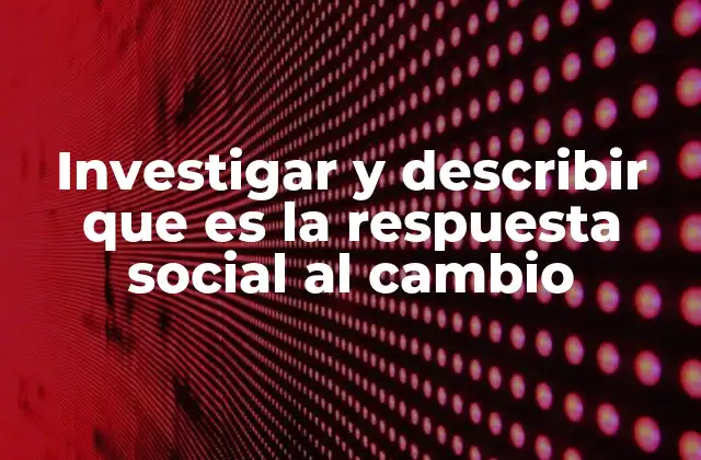 Investigar y Describir que es la Respuesta Social Al Cambio