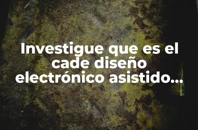 Investigue que es el Cade Diseño Electrónico Asistido por Computadora