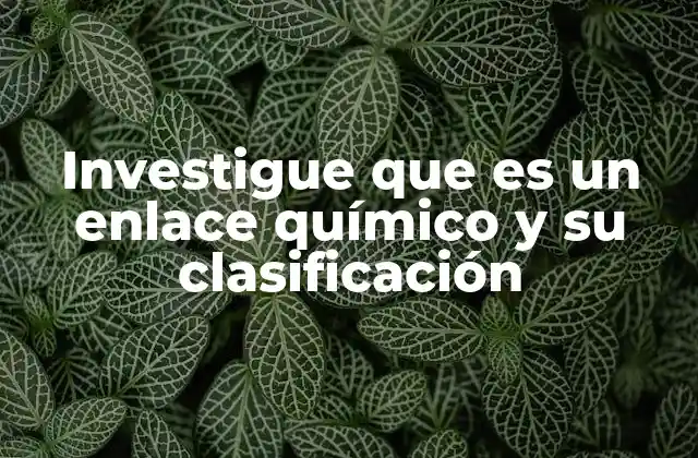 Investigue que es un Enlace Químico y Su Clasificación