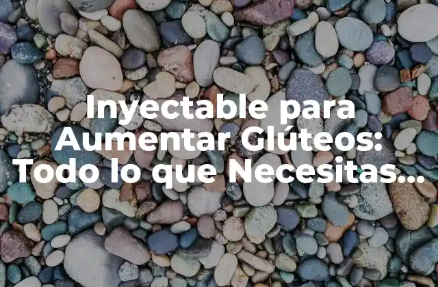 Inyectable para Aumentar Glúteos: Todo Lo que Necesitas Saber