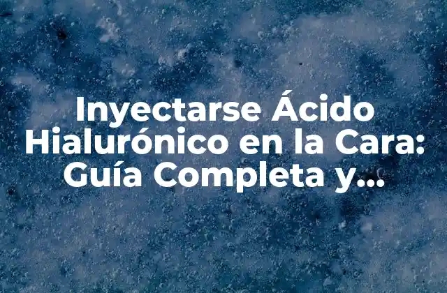 Inyectarse Ácido Hialurónico en la Cara: Guía Completa y Segura