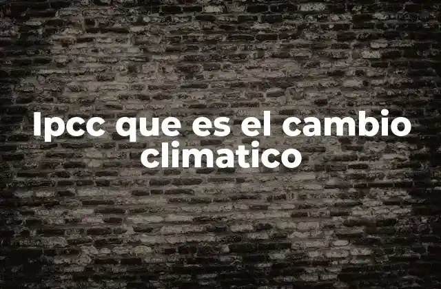 Ipcc que es el Cambio Climatico