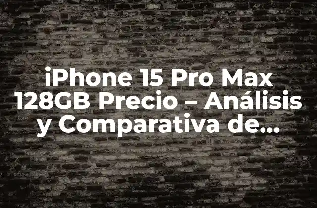 Iphone 15 Pro Max 128gb Precio – Análisis y Comparativa de Precios