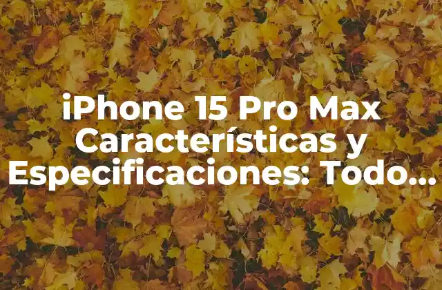 Iphone 15 Pro Max Características y Especificaciones: Todo Lo que Necesitas Saber