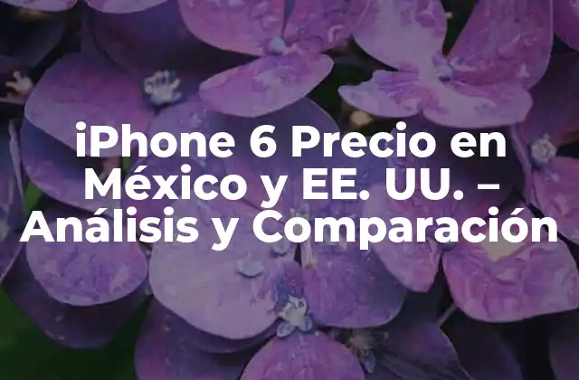 Iphone 6 Precio en México y Ee. Uu. – Análisis y Comparación