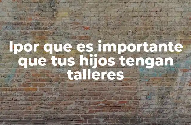 Ipor que es Importante que Tus Hijos Tengan Talleres