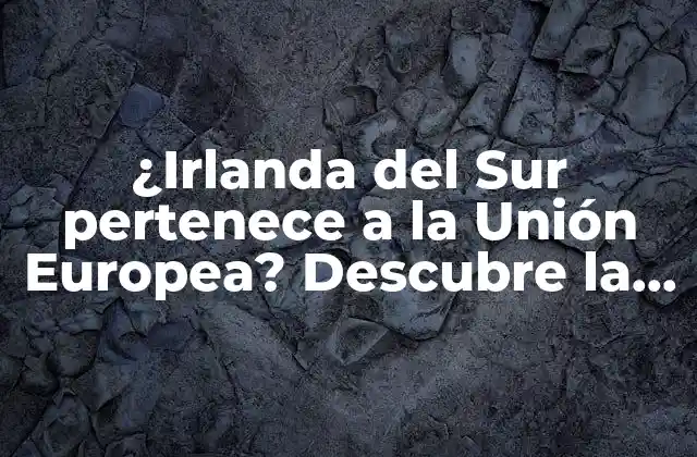 ¿irlanda Del Sur Pertenece a la Unión Europea? Descubre la Verdad