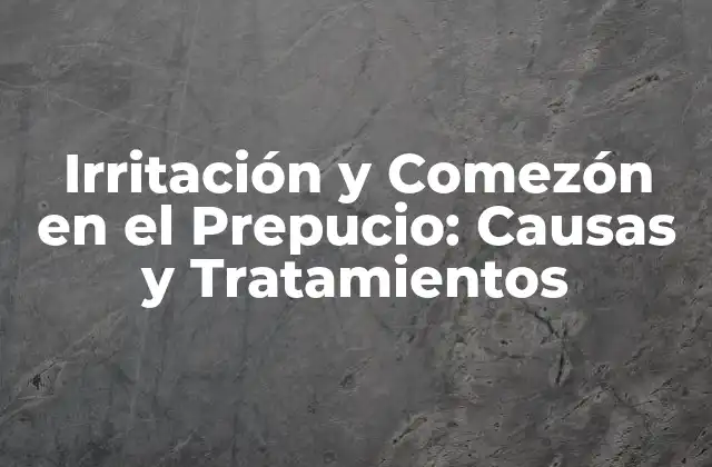 Irritación y Comezón en el Prepucio: Causas y Tratamientos