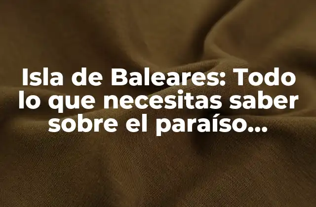 Isla de Baleares: Todo Lo que Necesitas Saber sobre el Paraíso Mediterráneo