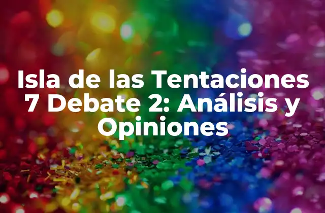 Isla de las Tentaciones 7 Debate 2: Análisis y Opiniones