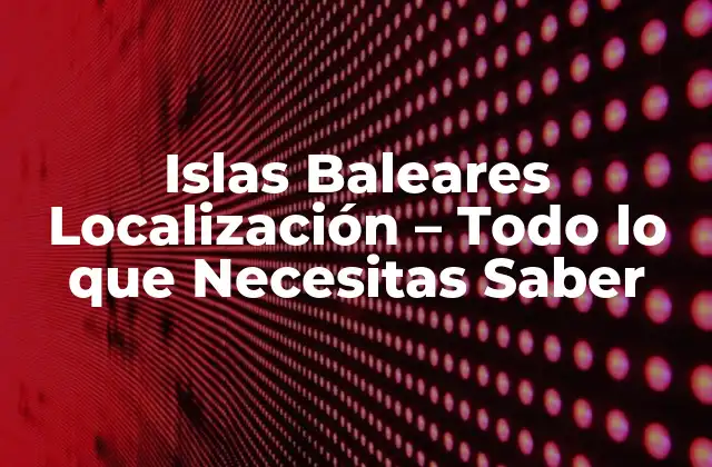 Islas Baleares Localización – Todo Lo que Necesitas Saber