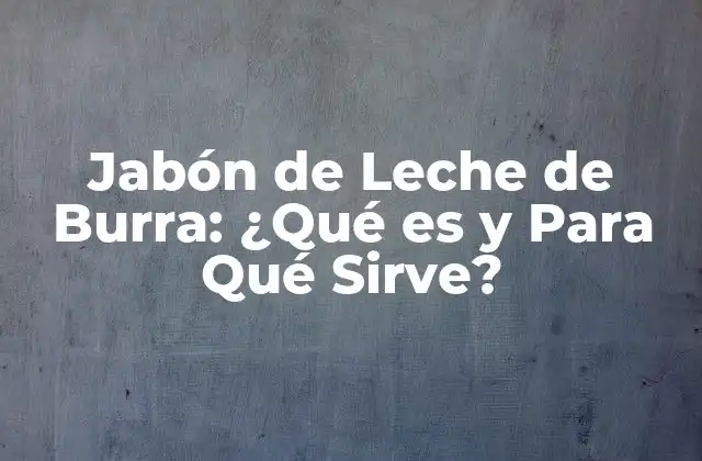 Jabón de Leche de Burra: ¿qué es y para Qué Sirve? 2 Orígenes y Historia del Jabón de Leche de Burra
