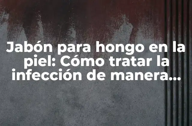 Jabón para Hongo en la Piel: Cómo Tratar la Infección de Manera Efectiva