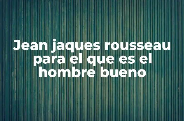 Jean Jaques Rousseau para el que es el Hombre Bueno 2 La visión humanista de Rousseau y su impacto en la filosofía política
